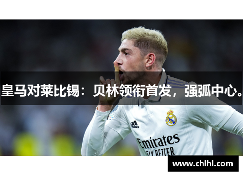 皇马对莱比锡：贝林领衔首发，强弧中心。