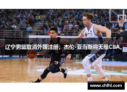 辽宁男篮取消外援注册，杰伦-亚当斯将无缘CBA。